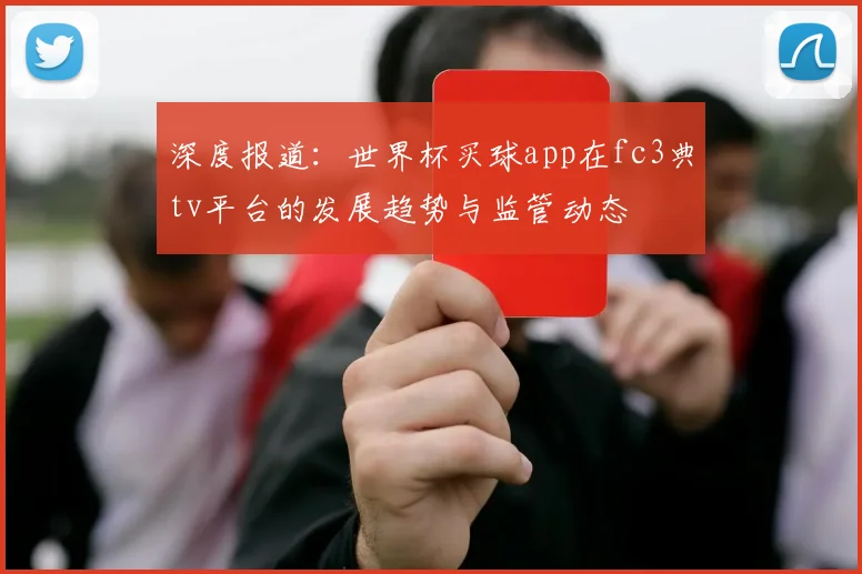 深度报道：世界杯买球app在fc3典tv平台的发展趋势与监管动态