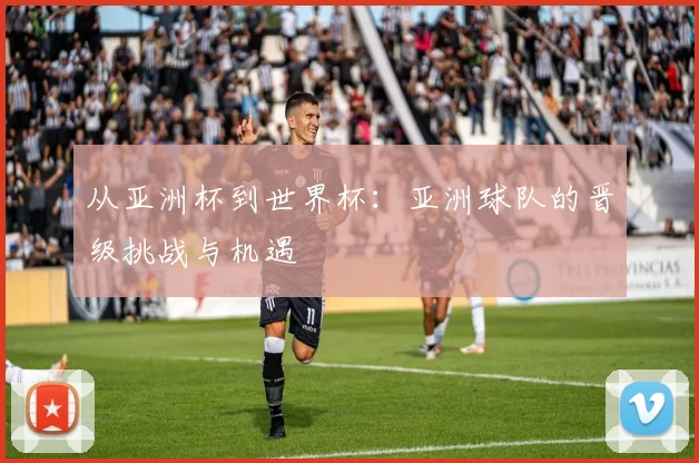 从亚洲杯到世界杯：亚洲球队的晋级挑战与机遇