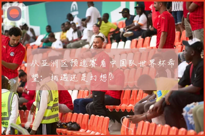 从亚洲区预选赛看中国队世界杯希望：机遇还是幻想？
