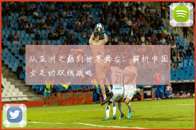从亚洲之巅到世界舞台：解析中国女足的双线战略