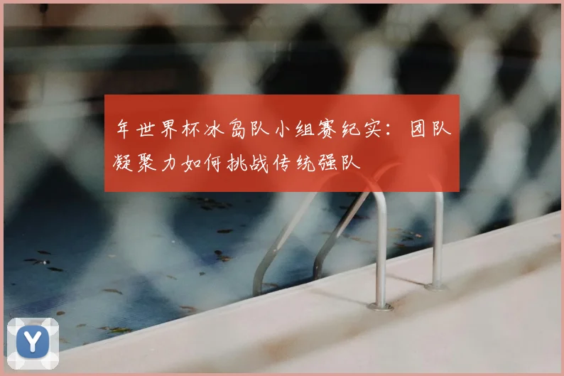 年世界杯冰岛队小组赛纪实：团队凝聚力如何挑战传统强队