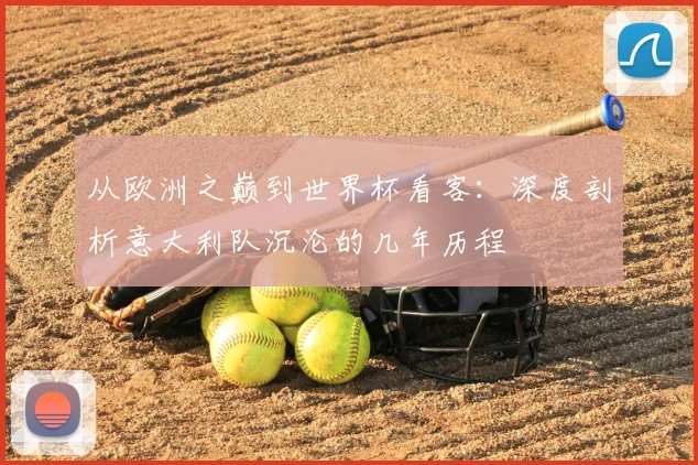 从欧洲之巅到世界杯看客:深度剖析意大利队沉沦的几年历程