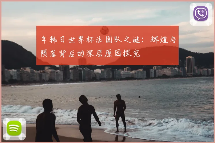 年韩日世界杯法国队之谜：辉煌与陨落背后的深层原因探究