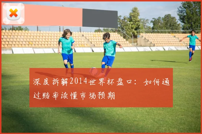 深度拆解2014世界杯盘口：如何通过赔率读懂市场预期