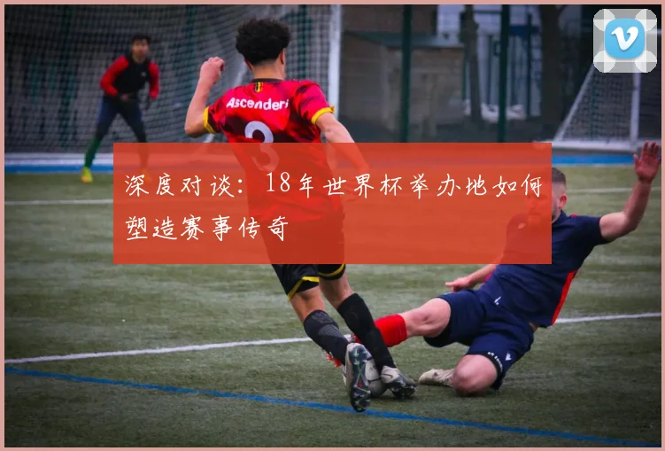 深度对谈：18年世界杯举办地如何塑造赛事传奇
