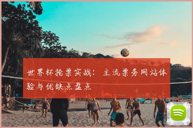 世界杯抢票实战：主流票务网站体验与优缺点盘点
