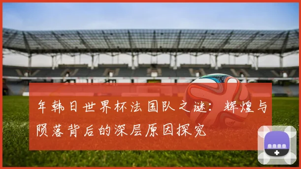 年韩日世界杯法国队之谜:辉煌与陨落背后的深层原因探究