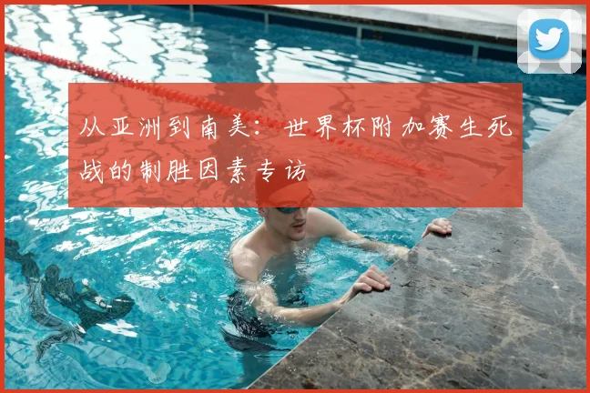 从亚洲到南美：世界杯附加赛生死战的制胜因素专访