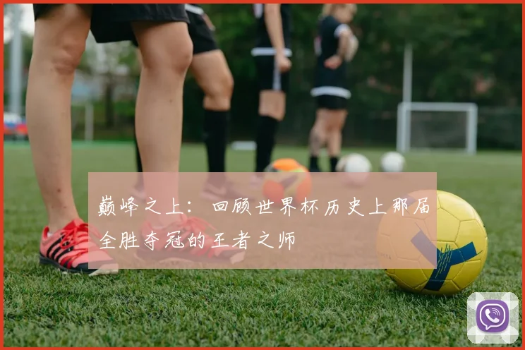 巅峰之上：回顾世界杯历史上那届全胜夺冠的王者之师