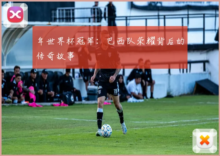 年世界杯冠军：巴西队荣耀背后的传奇故事