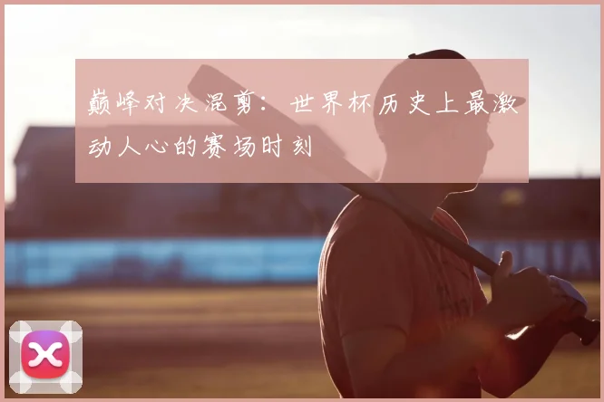 巅峰对决混剪：世界杯历史上最激动人心的赛场时刻