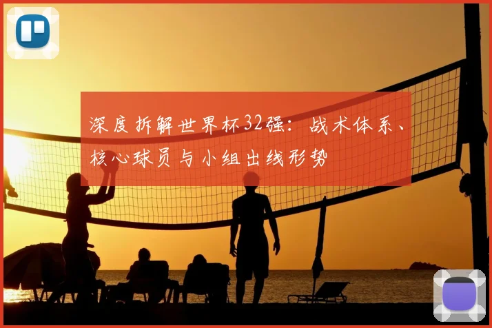 深度拆解世界杯32强：战术体系、核心球员与小组出线形势