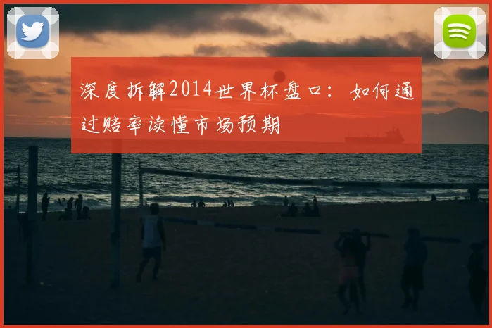 深度拆解2014世界杯盘口：如何通过赔率读懂市场预期