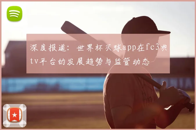 深度报道：世界杯买球app在fc3典tv平台的发展趋势与监管动态